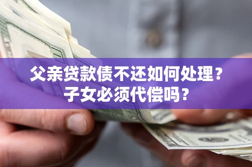 济南父亲贷款债不还如何处理？子女必须代偿吗？