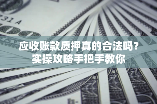 济南应收账款质押真的合法吗？实操攻略手把手教你