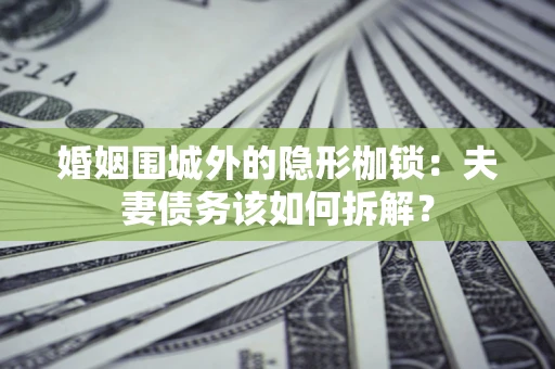 济南婚姻围城外的隐形枷锁：夫妻债务该如何拆解？