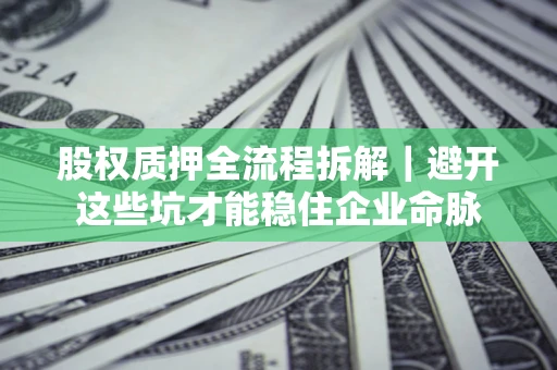 济南股权质押全流程拆解｜避开这些坑才能稳住企业命脉