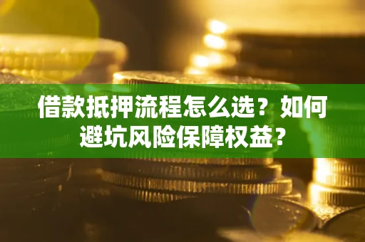 济南借款抵押流程怎么选？如何避坑风险保障权益？