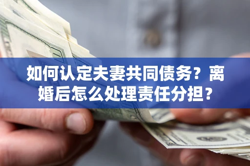 济南如何认定夫妻共同债务？离婚后怎么处理责任分担？
