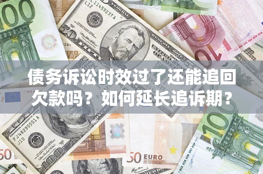 济南债务诉讼时效过了还能追回欠款吗？如何延长追诉期？