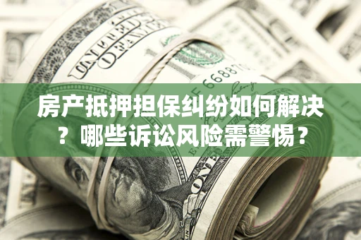 济南房产抵押担保纠纷如何解决？哪些诉讼风险需警惕？