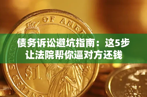 济南债务诉讼避坑指南：这5步让法院帮你逼对方还钱
