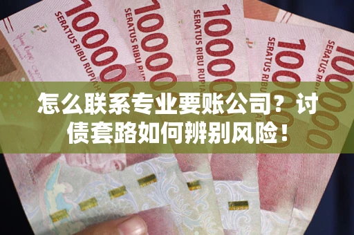 济南怎么联系专业要账公司？讨债套路如何辨别风险！