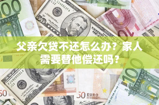 济南父亲欠贷不还怎么办？家人需要替他偿还吗？