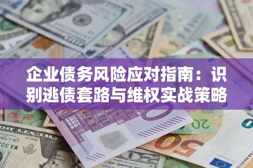 济南企业债务风险应对指南：识别逃债套路与维权实战策略