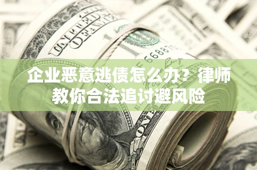 济南企业恶意逃债怎么办？律师教你合法追讨避风险