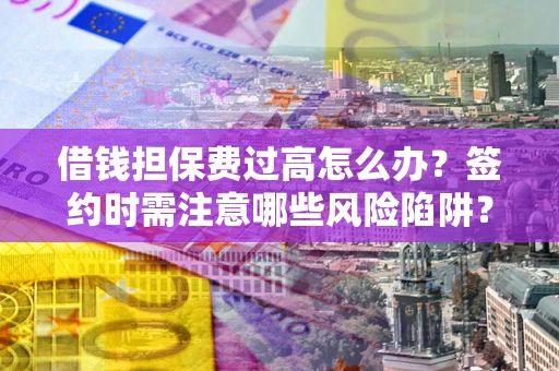 济南借钱担保费过高怎么办？签约时需注意哪些风险陷阱？