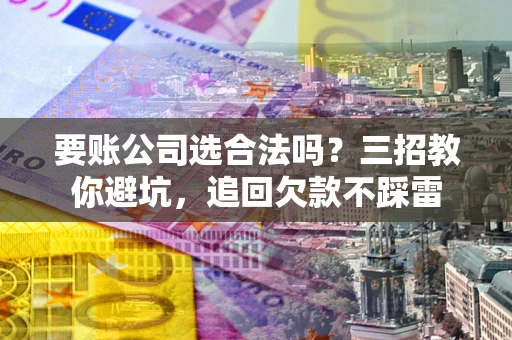 济南要账公司选合法吗？三招教你避坑，追回欠款不踩雷