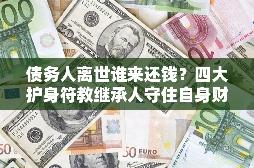 济南债务人离世谁来还钱？四大护身符教继承人守住自身财产