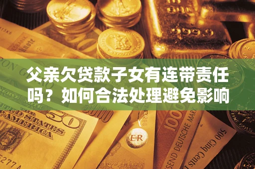 济南父亲欠贷款子女有连带责任吗？如何合法处理避免影响？