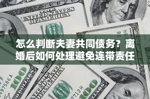 济南怎么判断夫妻共同债务？离婚后如何处理避免连带责任？