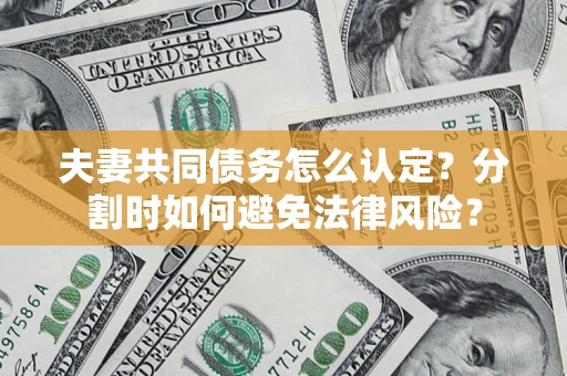 济南夫妻共同债务怎么认定？分割时如何避免法律风险？