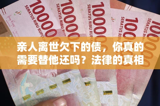 济南亲人离世欠下的债，你真的需要替他还吗？法律的真相或许与你想的不一样