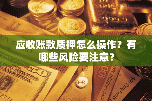 济南应收账款质押怎么操作？有哪些风险要注意？
